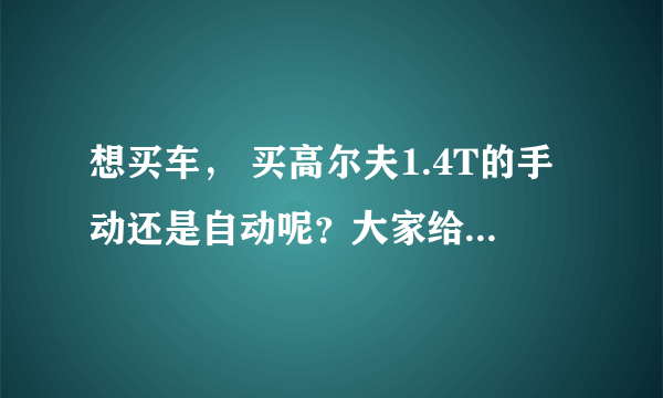 想买车， 买高尔夫1.4T的手动还是自动呢？大家给点意见吧
