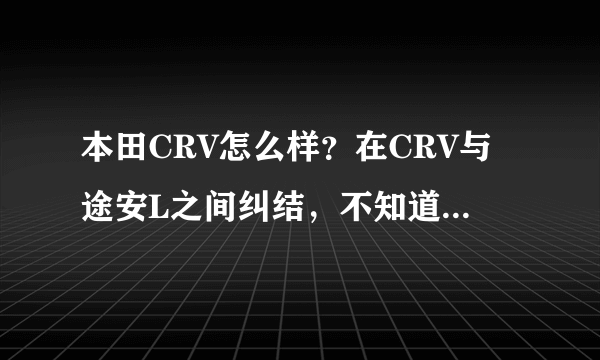 本田CRV怎么样？在CRV与途安L之间纠结，不知道该怎么选。