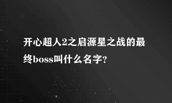 开心超人2之启源星之战的最终boss叫什么名字？