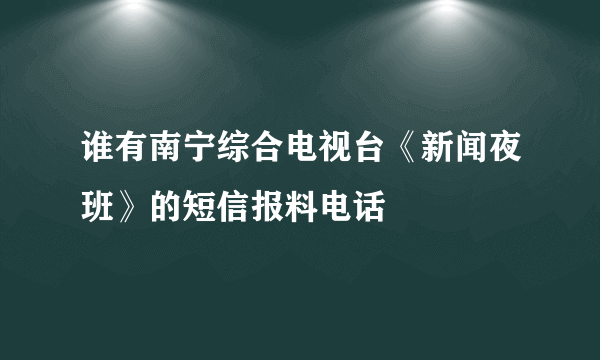 谁有南宁综合电视台《新闻夜班》的短信报料电话