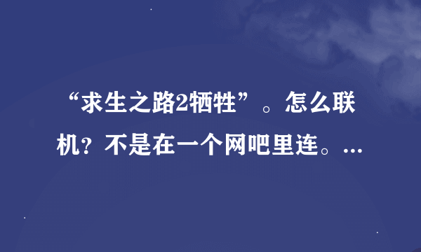 “求生之路2牺牲”。怎么联机？不是在一个网吧里连。那种。想和我QQ好友一起玩。请问一下。谁会联机。