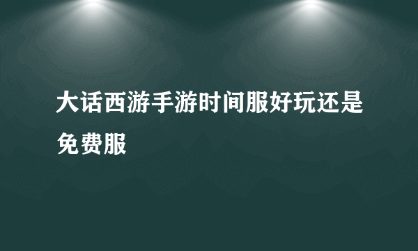 大话西游手游时间服好玩还是免费服