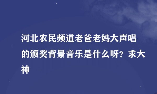 河北农民频道老爸老妈大声唱的颁奖背景音乐是什么呀？求大神