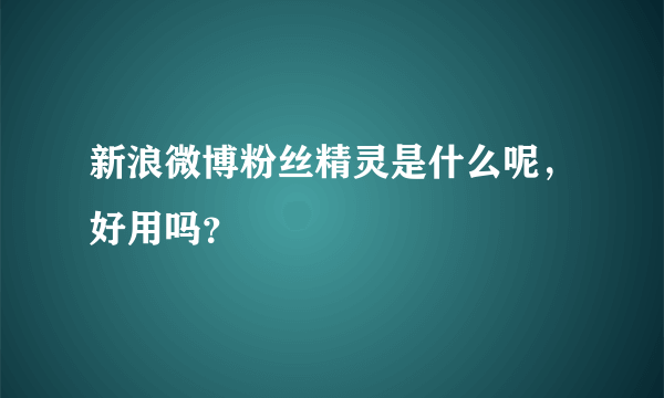 新浪微博粉丝精灵是什么呢，好用吗？