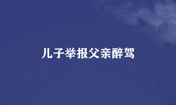 儿子举报父亲醉驾