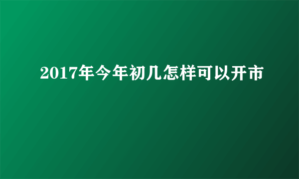 2017年今年初几怎样可以开市