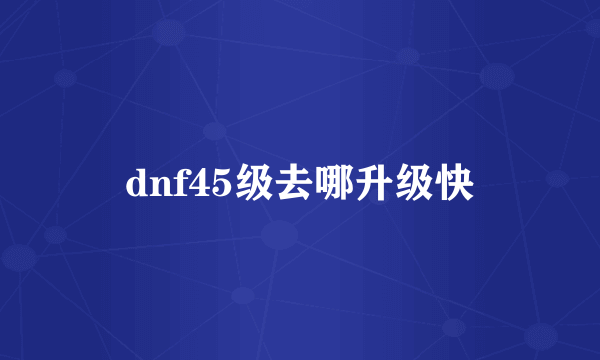 dnf45级去哪升级快