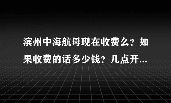 滨州中海航母现在收费么？如果收费的话多少钱？几点开始开放？
