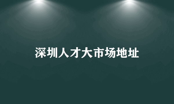 深圳人才大市场地址