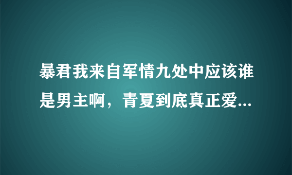暴君我来自军情九处中应该谁是男主啊，青夏到底真正爱的是谁啊