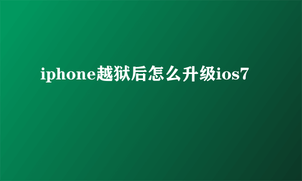 iphone越狱后怎么升级ios7