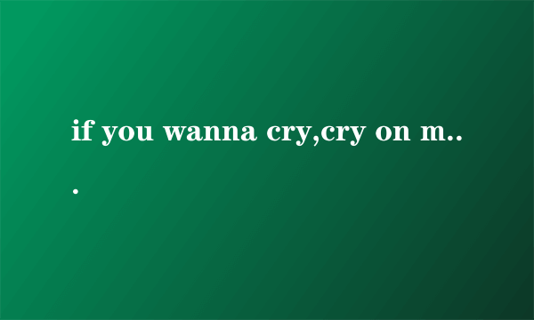 if you wanna cry,cry on my shoulders 这是哪首歌？