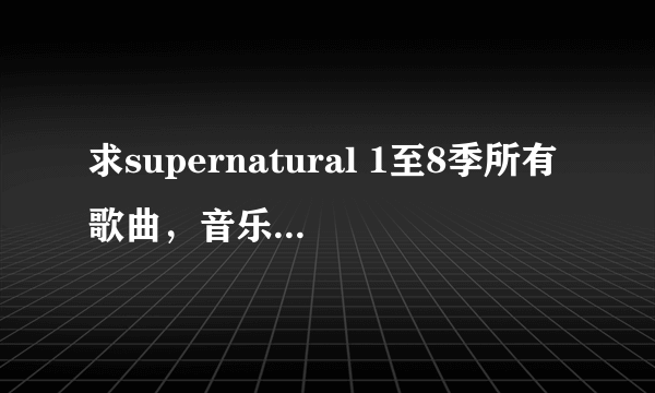求supernatural 1至8季所有歌曲，音乐压缩包资源，谢谢！~