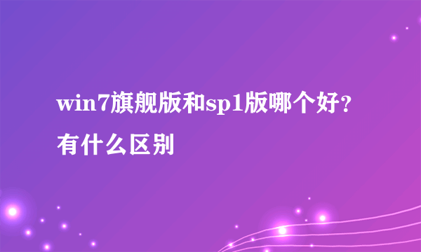 win7旗舰版和sp1版哪个好？有什么区别