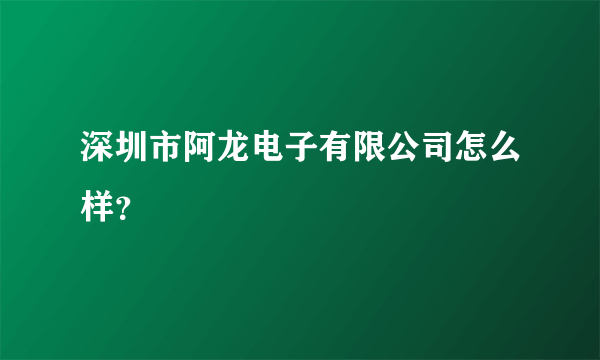 深圳市阿龙电子有限公司怎么样？