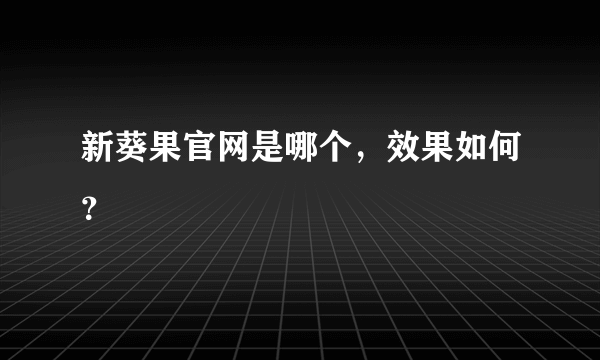 新葵果官网是哪个，效果如何？