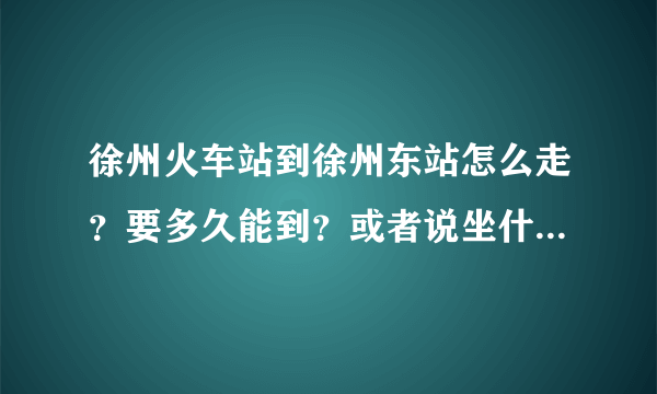 徐州火车站到徐州东站怎么走？要多久能到？或者说坐什么公交车？