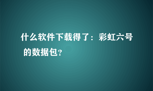 什么软件下载得了：彩虹六号 的数据包？