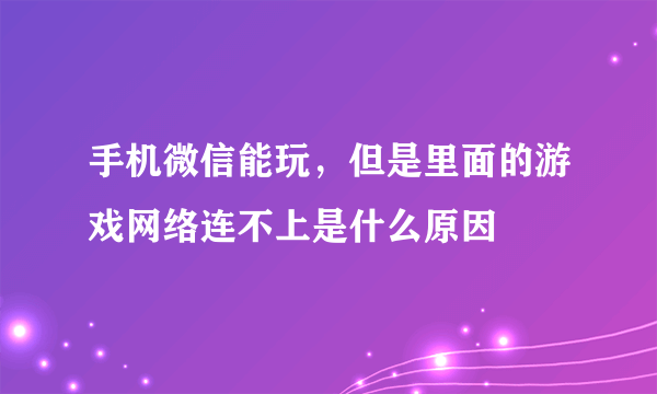 手机微信能玩，但是里面的游戏网络连不上是什么原因