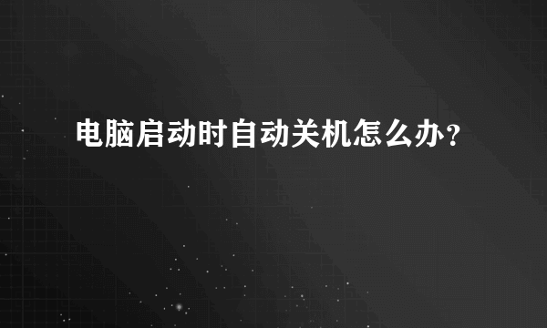 电脑启动时自动关机怎么办？