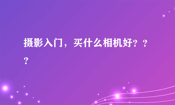 摄影入门，买什么相机好？？？