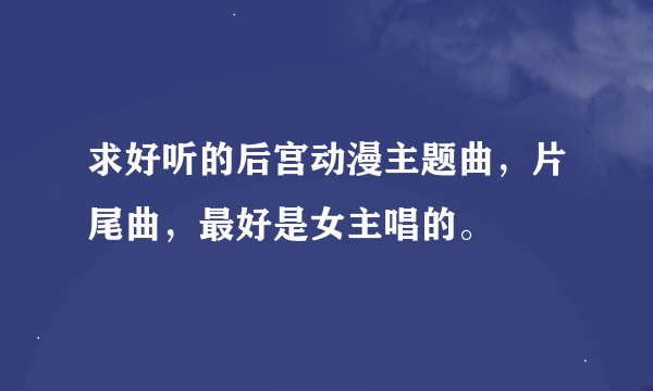 求好听的后宫动漫主题曲，片尾曲，最好是女主唱的。