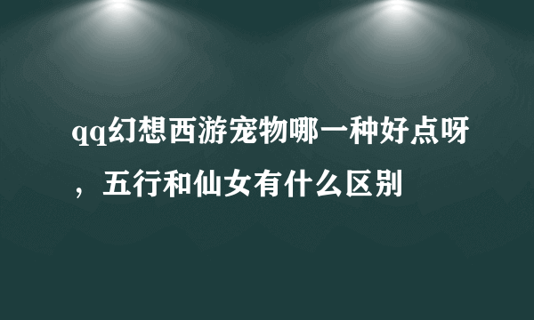 qq幻想西游宠物哪一种好点呀，五行和仙女有什么区别