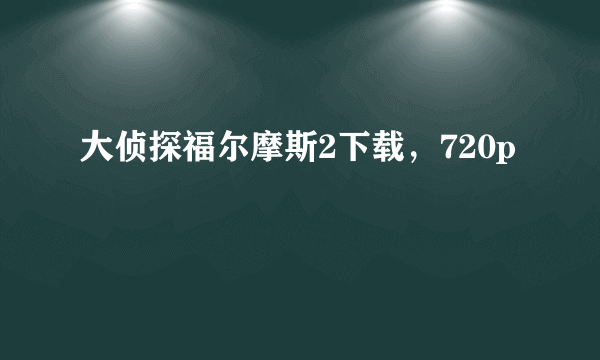 大侦探福尔摩斯2下载，720p