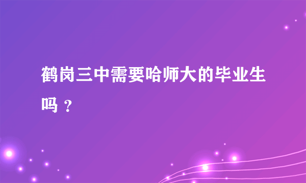 鹤岗三中需要哈师大的毕业生吗 ？