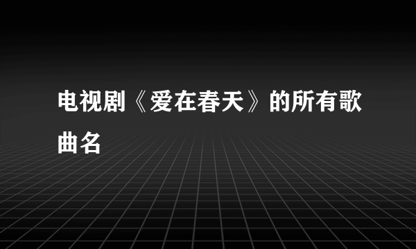 电视剧《爱在春天》的所有歌曲名