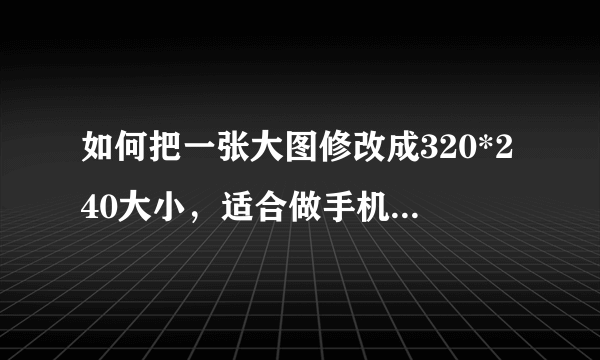 如何把一张大图修改成320*240大小，适合做手机壁纸的图片？