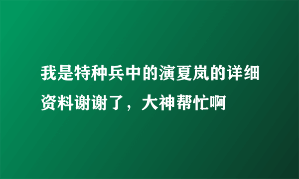 我是特种兵中的演夏岚的详细资料谢谢了，大神帮忙啊