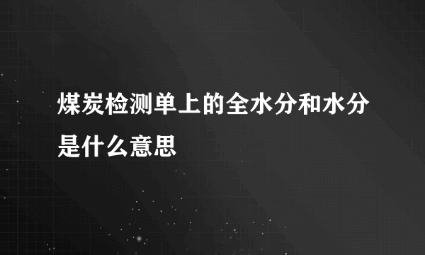 煤炭检测单上的全水分和水分是什么意思