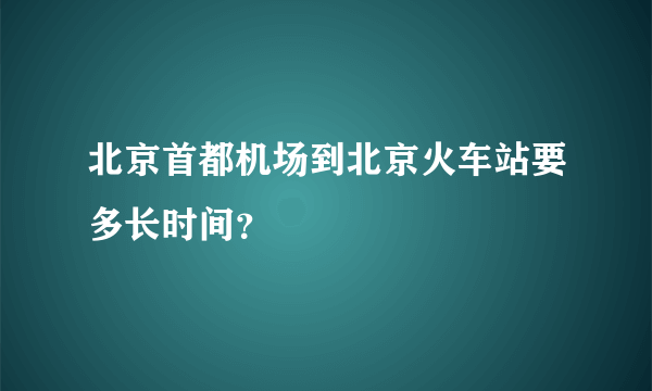 北京首都机场到北京火车站要多长时间？