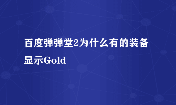 百度弹弹堂2为什么有的装备显示Gold