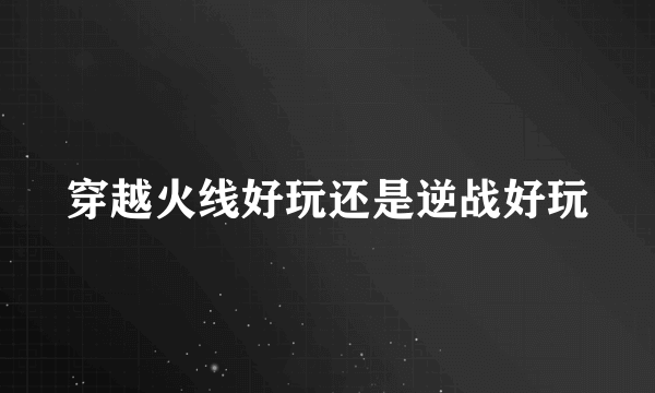 穿越火线好玩还是逆战好玩