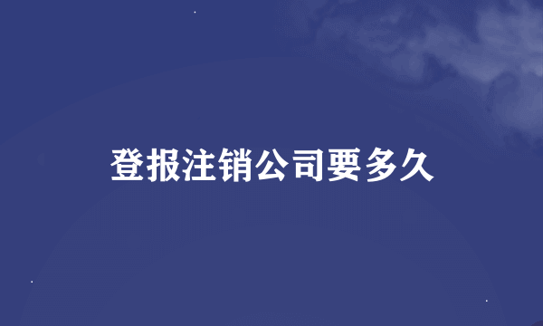 登报注销公司要多久