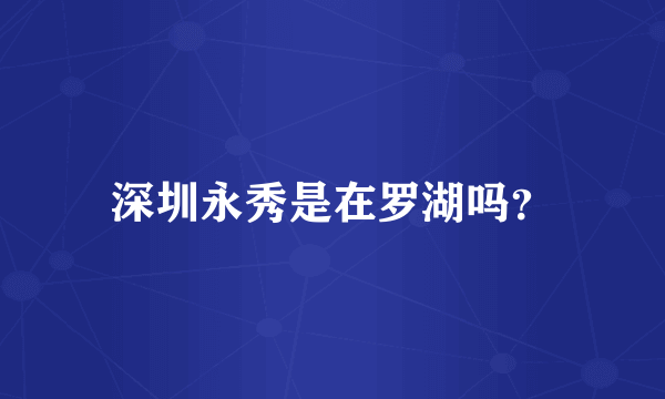 深圳永秀是在罗湖吗？