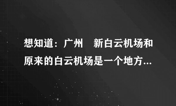 想知道：广州 新白云机场和原来的白云机场是一个地方吗 在哪？