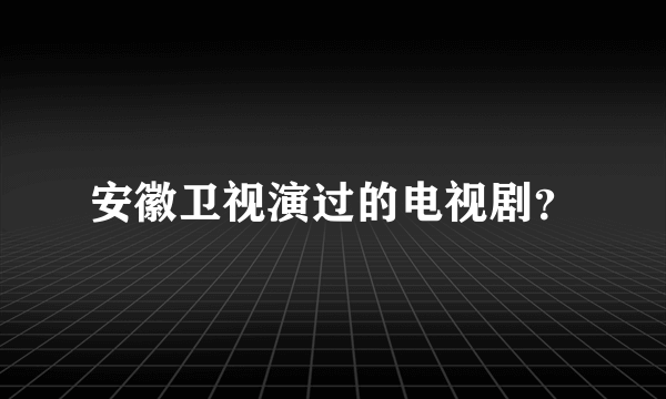 安徽卫视演过的电视剧？