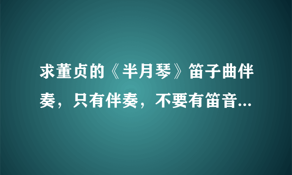 求董贞的《半月琴》笛子曲伴奏，只有伴奏，不要有笛音的！~谢谢啦~