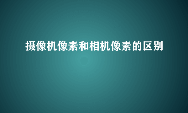 摄像机像素和相机像素的区别