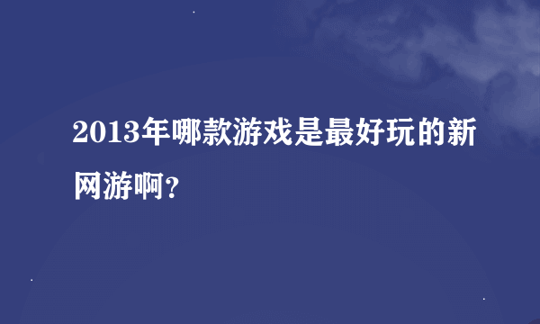 2013年哪款游戏是最好玩的新网游啊？