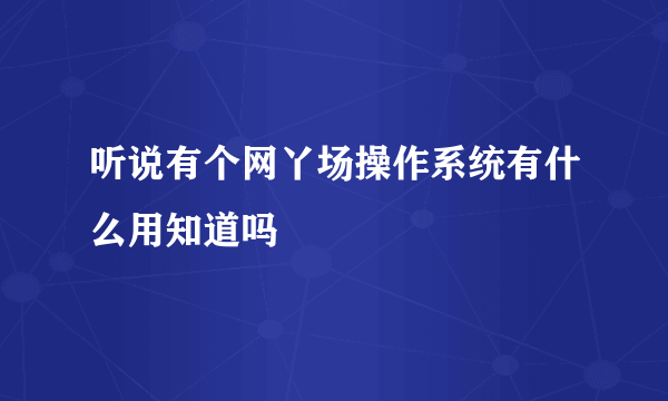 听说有个网丫场操作系统有什么用知道吗