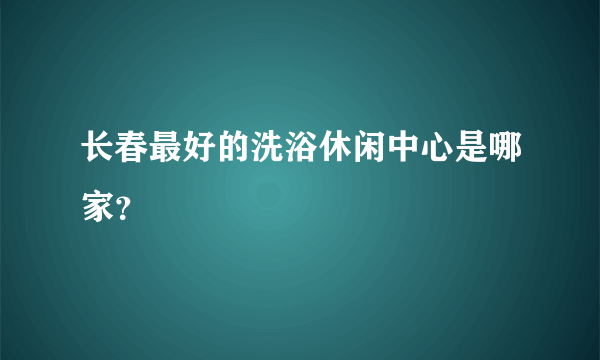 长春最好的洗浴休闲中心是哪家？