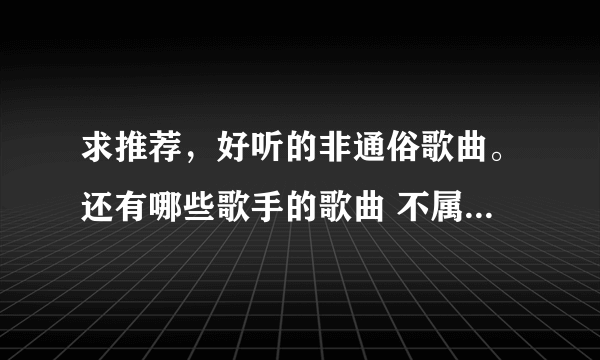 求推荐，好听的非通俗歌曲。还有哪些歌手的歌曲 不属于 通俗歌曲？