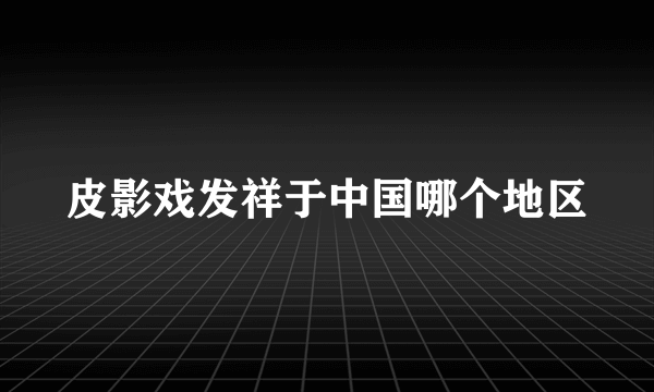 皮影戏发祥于中国哪个地区