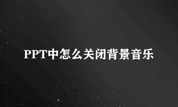 PPT中怎么关闭背景音乐