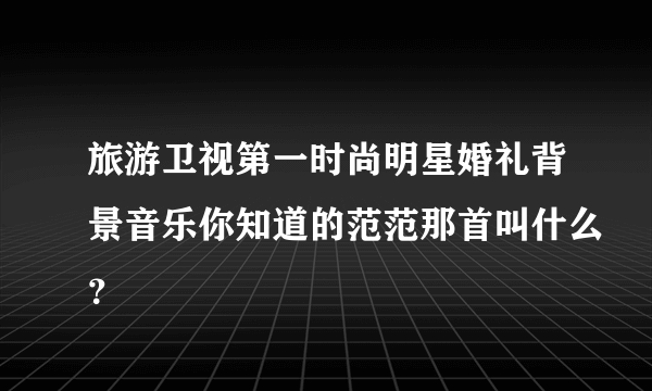 旅游卫视第一时尚明星婚礼背景音乐你知道的范范那首叫什么？