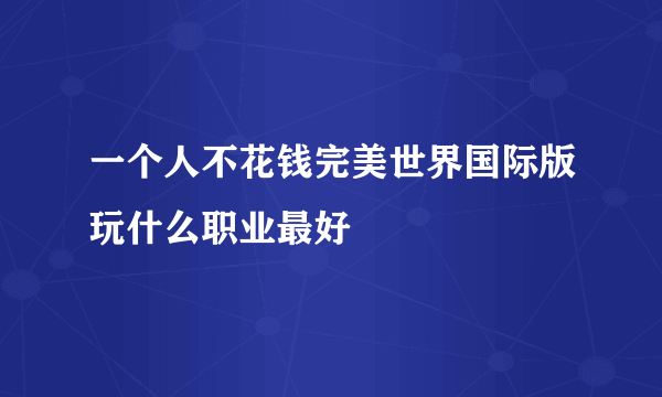 一个人不花钱完美世界国际版玩什么职业最好